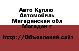 Авто Куплю - Автомобиль. Магаданская обл.,Магадан г.